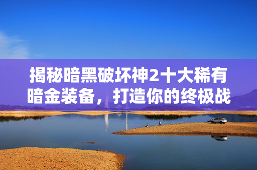 揭秘暗黑破坏神2十大稀有暗金装备，打造你的终极战斗阵容