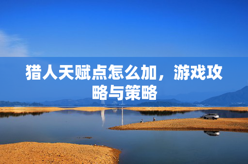 猎人天赋点怎么加，游戏攻略与策略