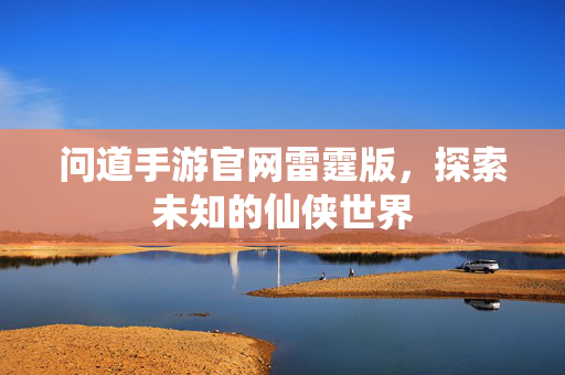 问道手游官网雷霆版，探索未知的仙侠世界