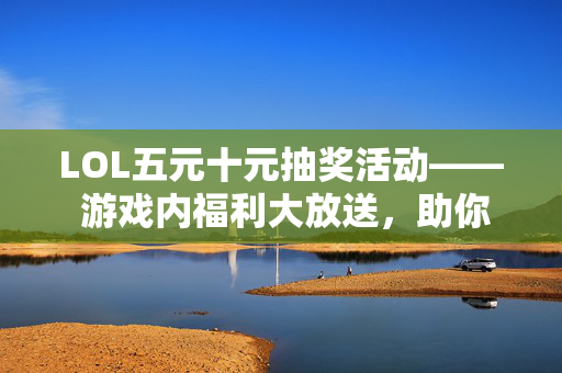 LOL五元十元抽奖活动—— 游戏内福利大放送，助你畅玩无压力！