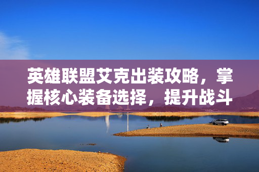 英雄联盟艾克出装攻略，掌握核心装备选择，提升战斗效率