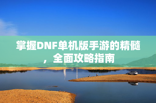 掌握DNF单机版手游的精髓，全面攻略指南