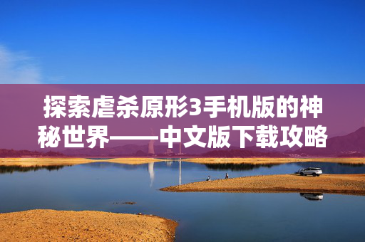 探索虐杀原形3手机版的神秘世界——中文版下载攻略