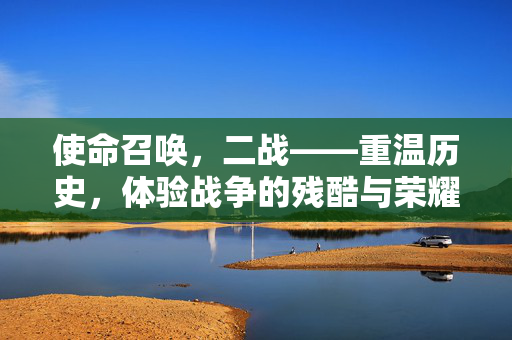使命召唤，二战——重温历史，体验战争的残酷与荣耀