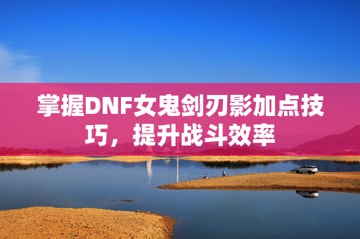 掌握DNF女鬼剑刃影加点技巧，提升战斗效率