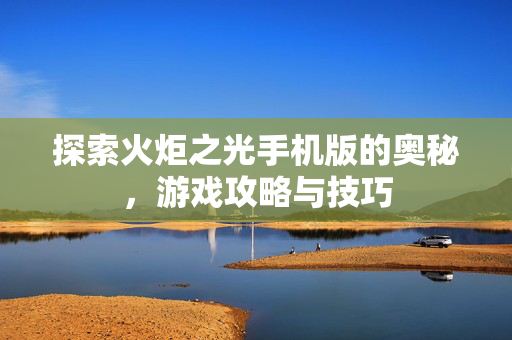 探索火炬之光手机版的奥秘，游戏攻略与技巧