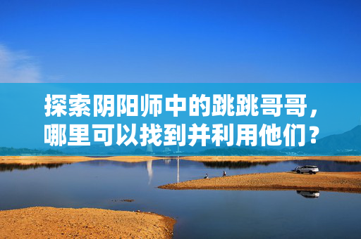 探索阴阳师中的跳跳哥哥，哪里可以找到并利用他们？