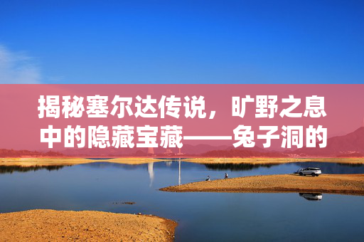 揭秘塞尔达传说，旷野之息中的隐藏宝藏——兔子洞的深度之谜