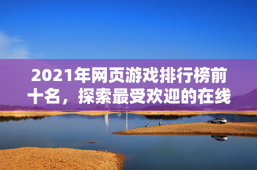 2021年网页游戏排行榜前十名，探索最受欢迎的在线游戏体验