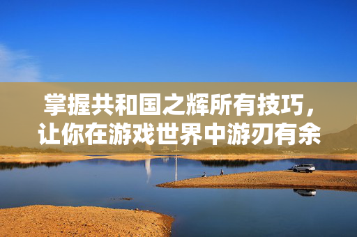 掌握共和国之辉所有技巧，让你在游戏世界中游刃有余
