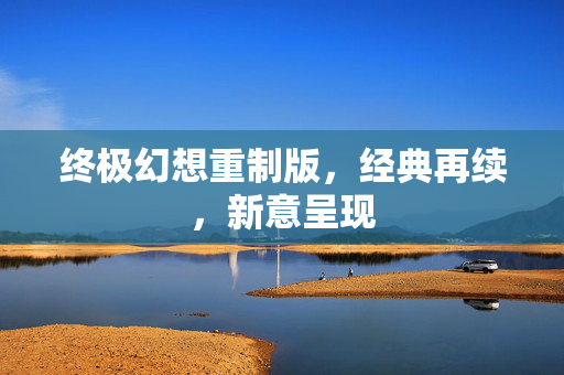 终极幻想重制版，经典再续，新意呈现