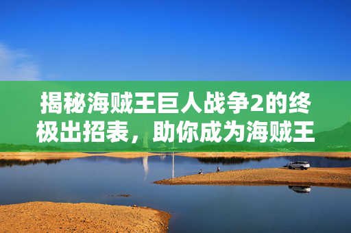 揭秘海贼王巨人战争2的终极出招表，助你成为海贼王！