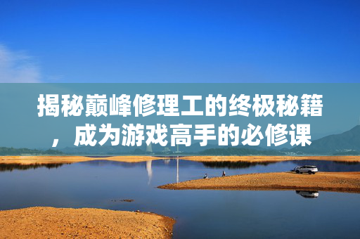 揭秘巅峰修理工的终极秘籍，成为游戏高手的必修课
