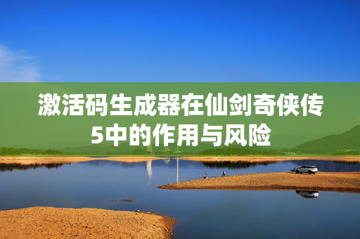 激活码生成器在仙剑奇侠传5中的作用与风险