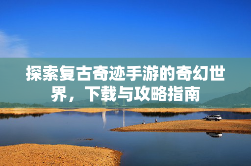 探索复古奇迹手游的奇幻世界,下载与攻略指南 探索复古奇迹手游的奇幻世界,下载与攻略指南
