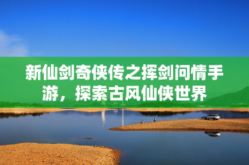 新仙剑奇侠传之挥剑问情手游，探索古风仙侠世界