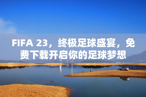 FIFA 23，终极足球盛宴，免费下载开启你的足球梦想