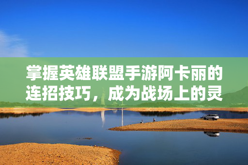 掌握英雄联盟手游阿卡丽的连招技巧，成为战场上的灵活刺客