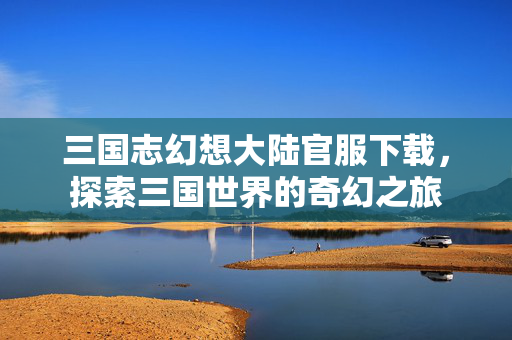 三国志幻想大陆官服下载，探索三国世界的奇幻之旅