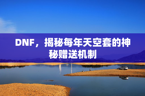DNF,揭秘每年天空套的神秘赠送机制 DNF,揭秘每年天空套的神秘赠送机制