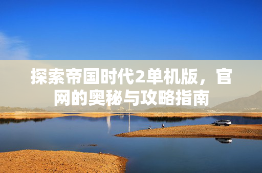 探索帝国时代2单机版，官网的奥秘与攻略指南