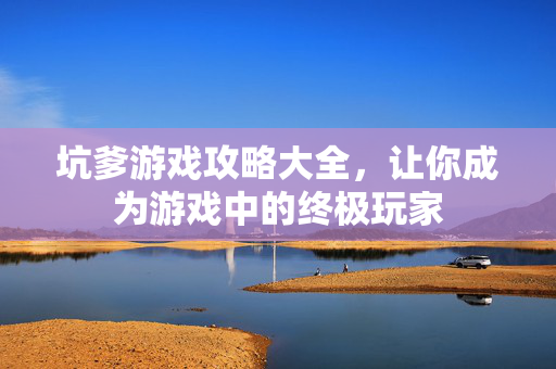 坑爹游戏攻略大全，让你成为游戏中的终极玩家