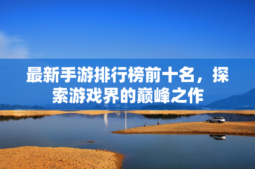 最新手游排行榜前十名，探索游戏界的巅峰之作