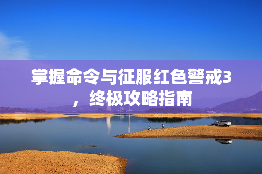 掌握命令与征服红色警戒3，终极攻略指南