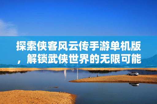 探索侠客风云传手游单机版，解锁武侠世界的无限可能