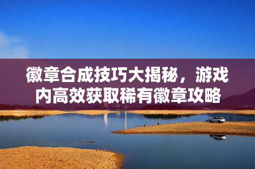 徽章合成技巧大揭秘，游戏内高效获取稀有徽章攻略