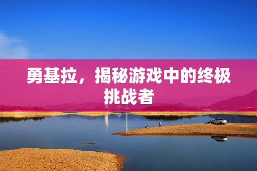 勇基拉，揭秘游戏中的终极挑战者