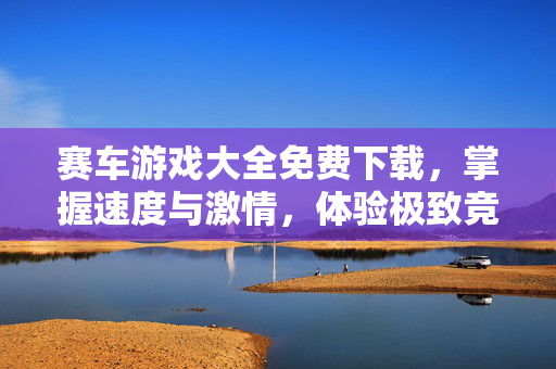 赛车游戏大全免费下载，掌握速度与激情，体验极致竞速快感