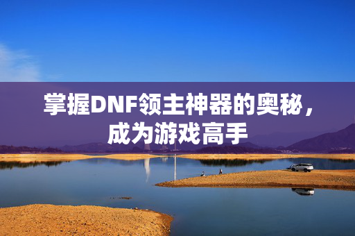 掌握DNF领主神器的奥秘，成为游戏高手