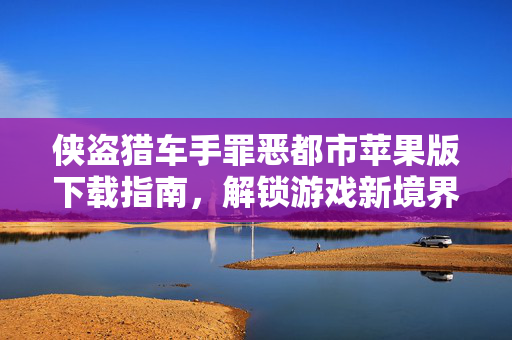 侠盗猎车手罪恶都市苹果版下载指南，解锁游戏新境界