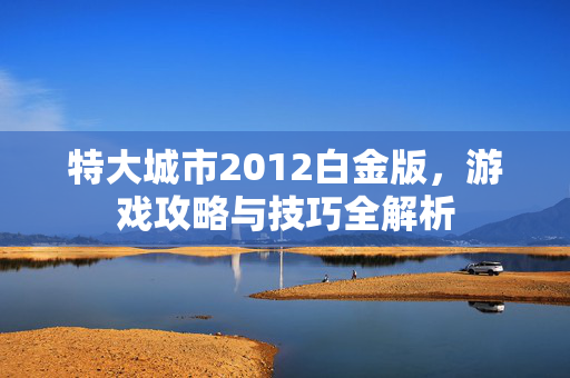 特大城市2012白金版，游戏攻略与技巧全解析