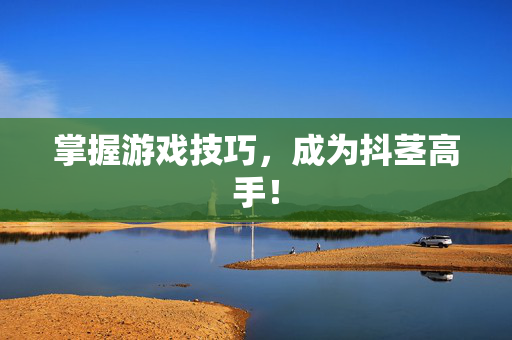 掌握游戏技巧，成为抖茎高手！