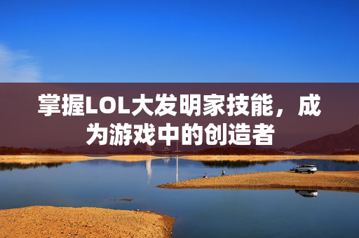 掌握LOL大发明家技能，成为游戏中的创造者