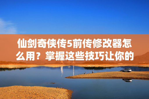 仙剑奇侠传5前传修改器怎么用？掌握这些技巧让你的游戏体验更上一层楼