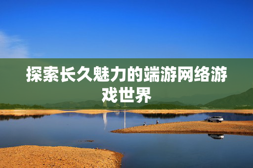 探索长久魅力的端游网络游戏世界