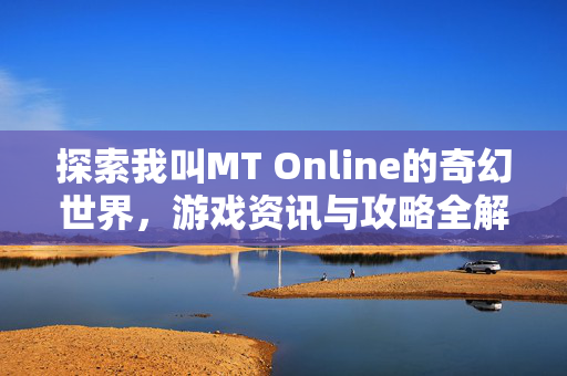 探索我叫MT Online的奇幻世界，游戏资讯与攻略全解析
