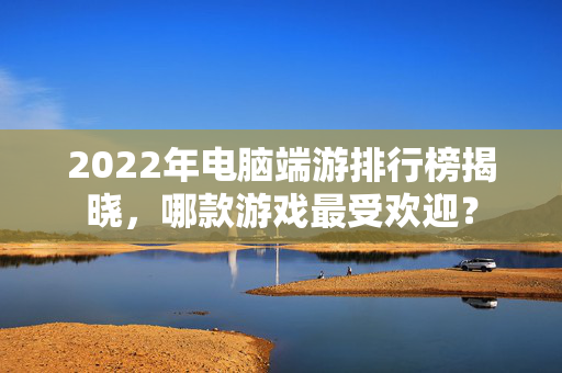 2022年电脑端游排行榜揭晓，哪款游戏最受欢迎？
