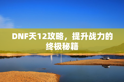 DNF天12攻略，提升战力的终极秘籍