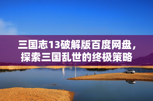 三国志13破解版百度网盘，探索三国乱世的终极策略