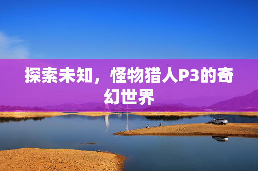 探索未知，怪物猎人P3的奇幻世界