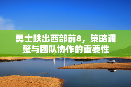 勇士跌出西部前8，策略调整与团队协作的重要性