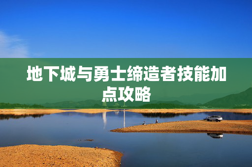 地下城与勇士缔造者技能加点攻略