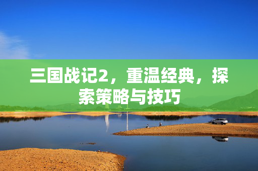 三国战记2，重温经典，探索策略与技巧