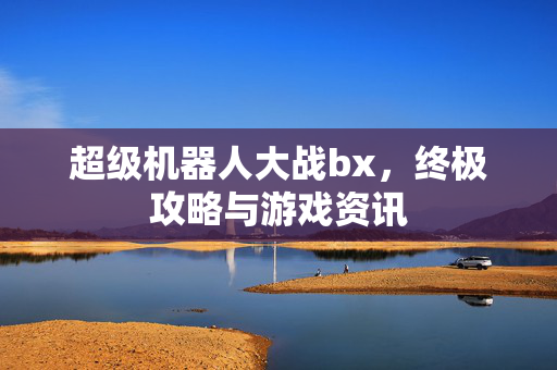 超级机器人大战bx，终极攻略与游戏资讯