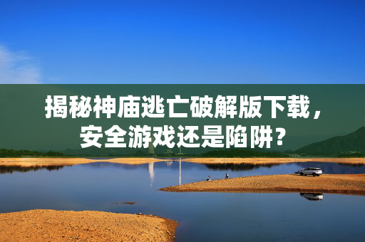 揭秘神庙逃亡破解版下载,安全游戏还是陷阱? 揭秘神庙逃亡破解版下载,安全游戏还是陷阱?