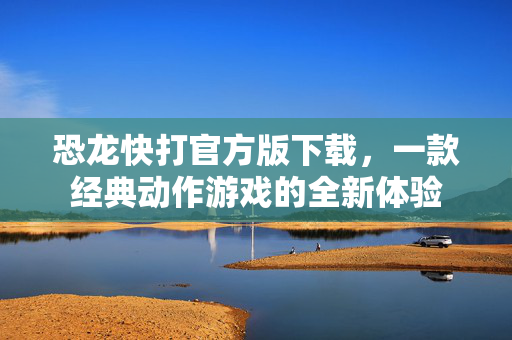 恐龙快打官方版下载，一款经典动作游戏的全新体验